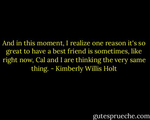 And in this moment, I realize one reason it's so great to have a best friend is sometimes, like right now, Cal and I are thinking the very same thing. - Kimberly Willis Holt