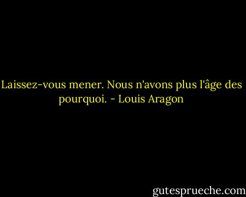 Laissez-vous mener. Nous n'avons plus l'âge des pourquoi. - Louis Aragon