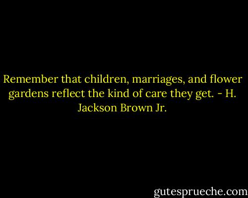 Remember that children, marriages, and flower gardens reflect the kind of care they get. - H. Jackson Brown Jr.