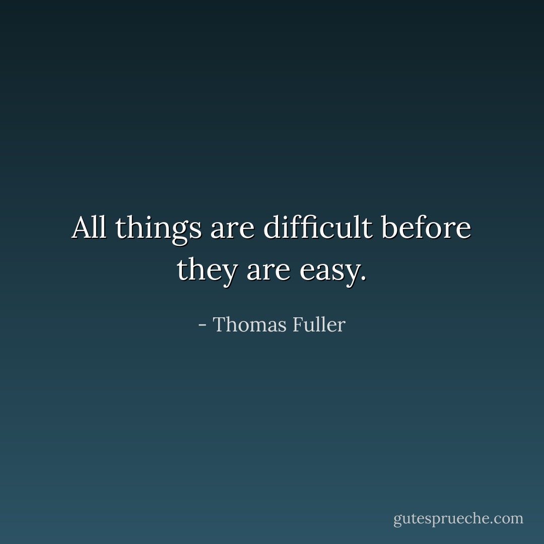 All things are difficult before they are easy. - Thomas Fuller