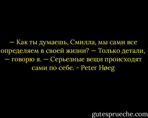 — Как ты думаешь, Смилла, мы сами все определяем в своей жизни?<br />— Только детали, — говорю я. — Серьезные вещи происходят сами по себе. - Peter Høeg