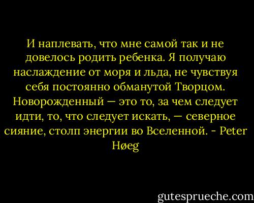 И наплевать, что мне самой так и не довелось родить ребенка. Я получаю наслаждение от моря и льда, не чувствуя себя постоянно обманутой Творцом. Новорожденный — это то, за чем следует идти, то, что следует искать, — северное сияние, столп энергии во Вселенной. - Peter Høeg