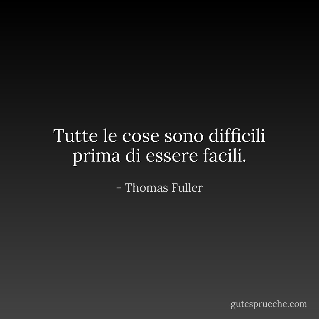 Tutte le cose sono difficili prima di essere facili. - Thomas Fuller