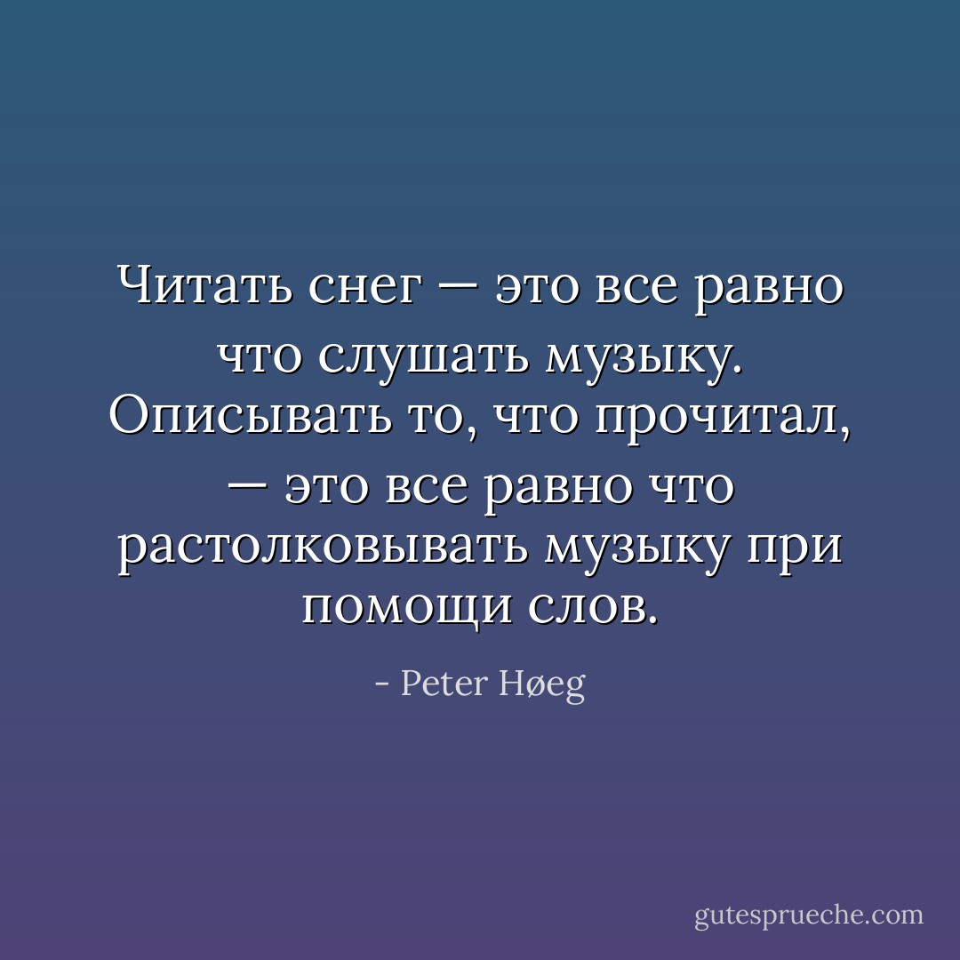 Читать снег — это все равно что слушать музыку. Описывать то, что прочитал, — это все равно что растолковывать музыку при помощи слов. - Peter Høeg