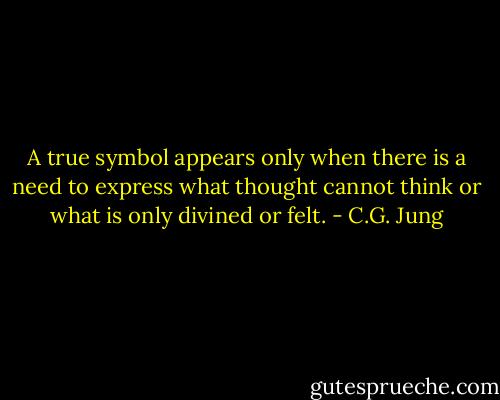 A true symbol appears only when there is a need to express what thought cannot think or what is only divined or felt. - C.G. Jung