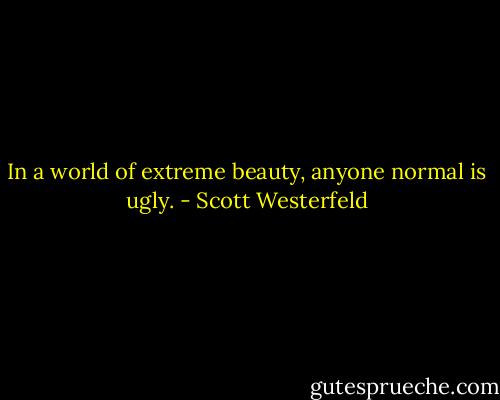 In a world of extreme beauty, anyone normal is ugly. - Scott Westerfeld