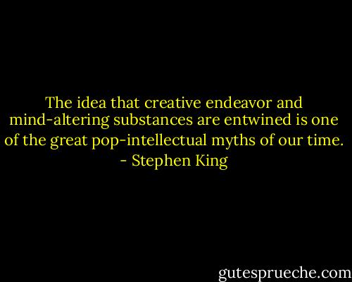 The idea that creative endeavor and mind-altering substances are entwined is one of the great pop-intellectual myths of our time. - Stephen King