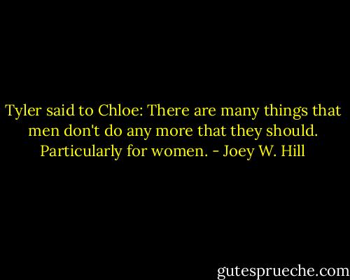 Tyler said to Chloe:<br />There are many things that men don't do any more that they should. Particularly for women. - Joey W. Hill