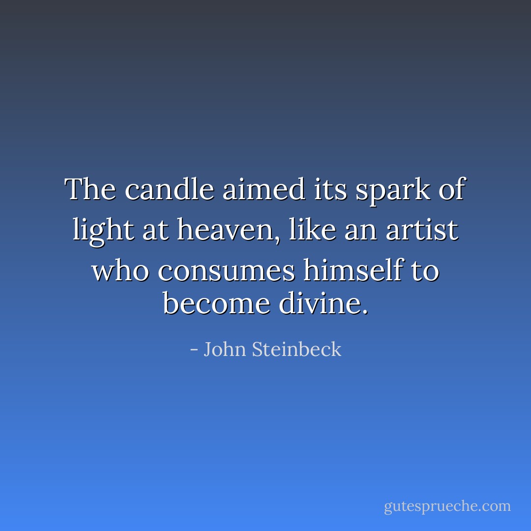 The candle aimed its spark of light at heaven, like an artist who consumes himself to become divine. - John Steinbeck