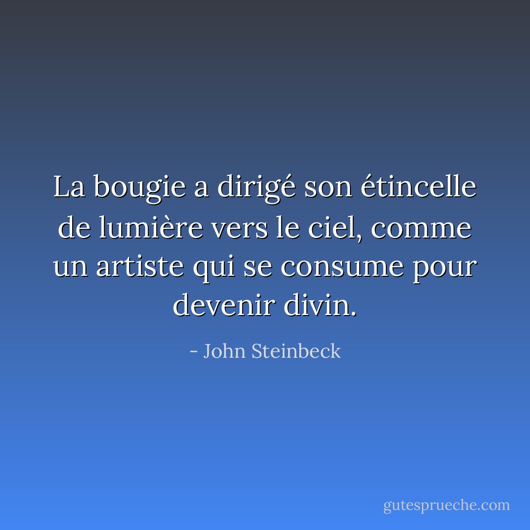 La bougie a dirigé son étincelle de lumière vers le ciel, comme un artiste qui se consume pour devenir divin. - John Steinbeck