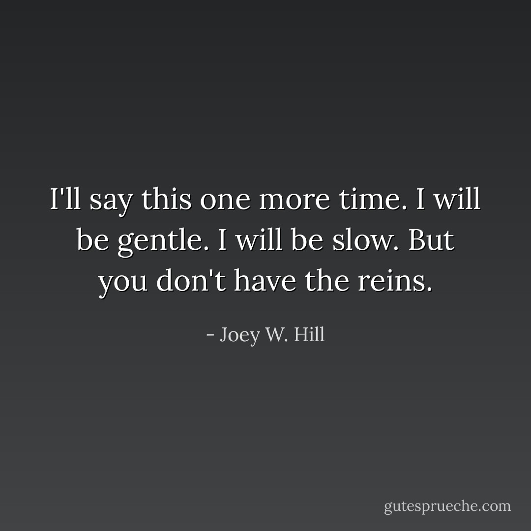 I'll say this one more time. I will be gentle. I will be slow. But you don't have the reins. - Joey W. Hill