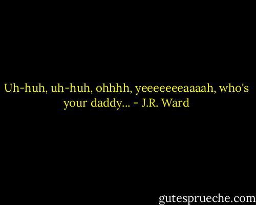 Uh-huh, uh-huh, ohhhh, yeeeeeeeaaaah, who's your daddy... - J.R. Ward