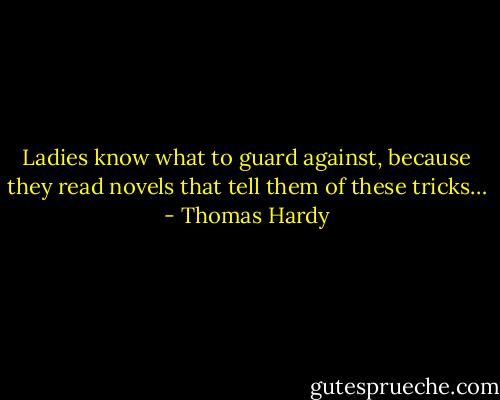 Ladies know what to guard against, because they read novels that tell them of these tricks… - Thomas Hardy