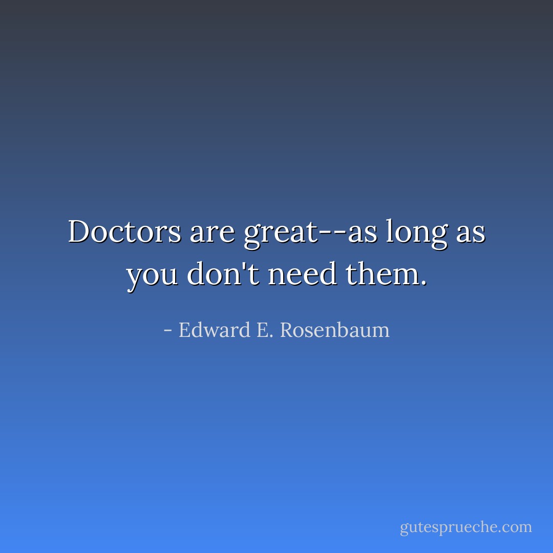 Doctors are great--as long as you don't need them. - Edward E. Rosenbaum