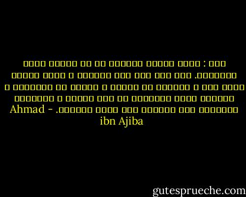 قلت : ورأس الهوى وعنصره هو حب الجاه وطلب الرئاسة. فمن نزل إلى أرض الخمول ، وخرق عوائد نفسه فيه ، انخرقت له الحجب ، ولاحت له الأنوار ، وأشرقت عليه الأسرار فى مدة قريبة ، وباللّه التوفيق وهو الهادي إلى سواء الطريق. - Ahmad ibn Ajiba