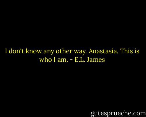 I don't know any other way. Anastasia. This is who I am. - E.L. James