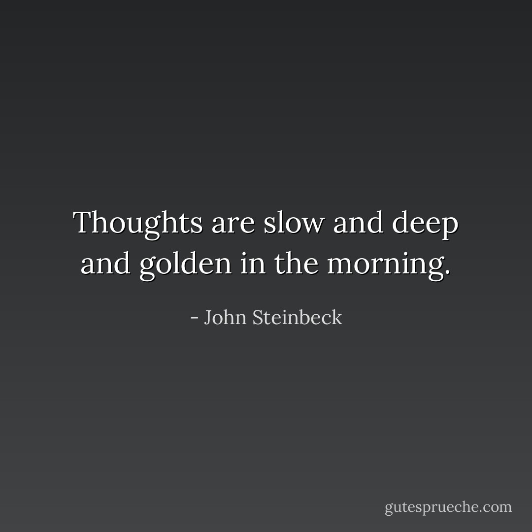 Thoughts are slow and deep and golden in the morning. - John Steinbeck