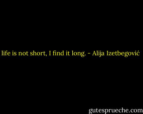 life is not short, I find it long. - Alija Izetbegović