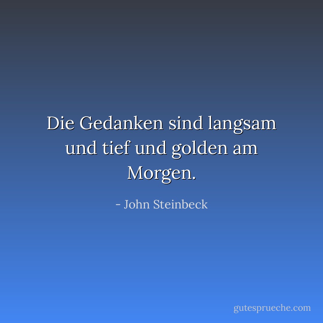 Die Gedanken sind langsam und tief und golden am Morgen. - John Steinbeck<