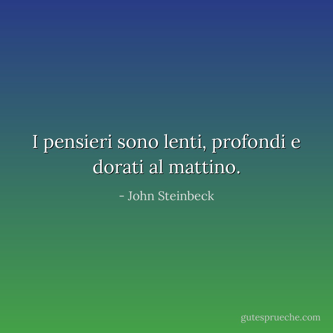 I pensieri sono lenti, profondi e dorati al mattino. - John Steinbeck