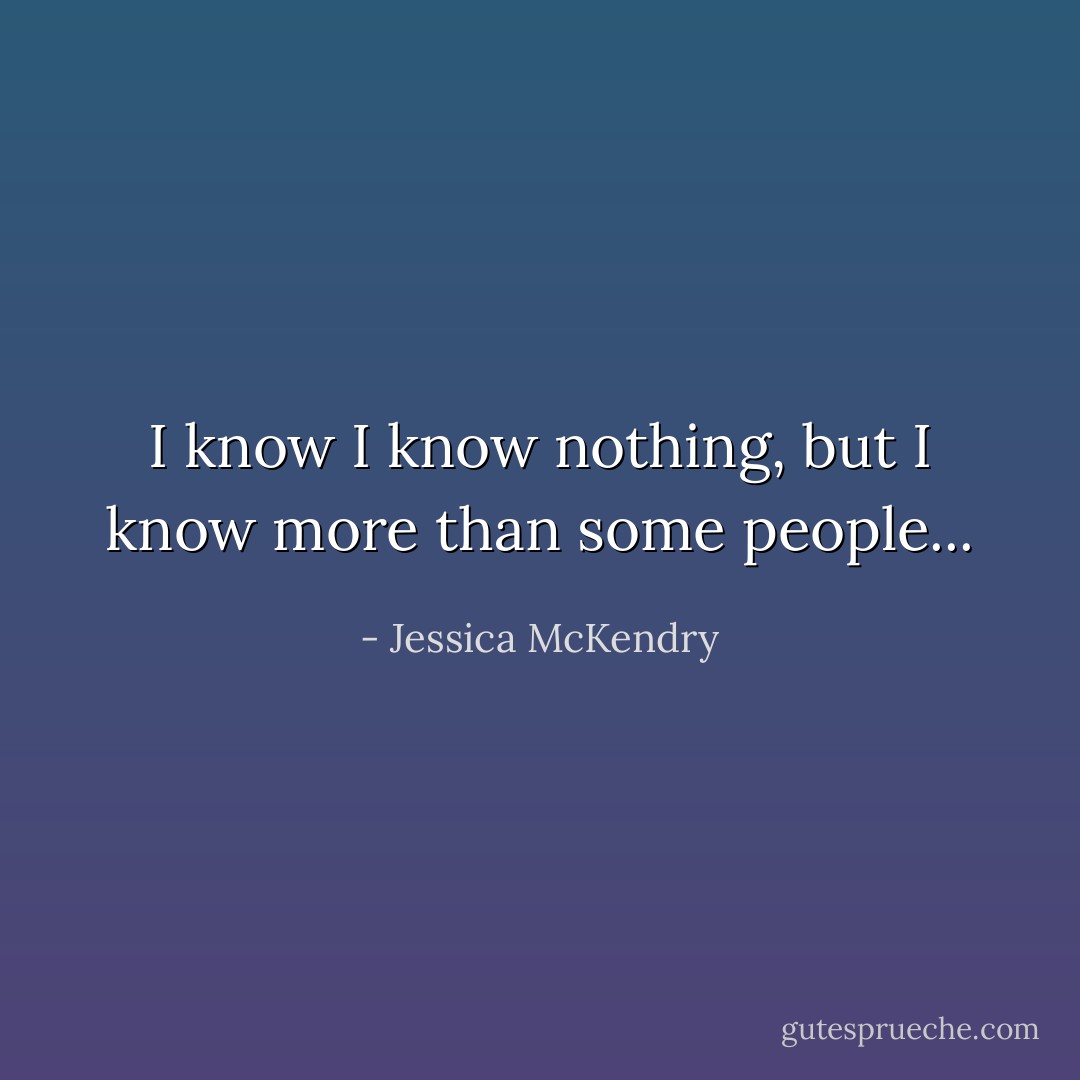 I know I know nothing, but I know more than some people... - Jessica McKendry