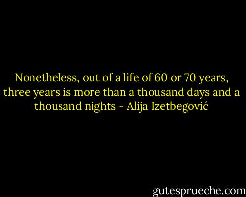 Nonetheless, out of a life of 60 or 70 years, three years is more than a thousand days and a thousand nights - Alija Izetbegović