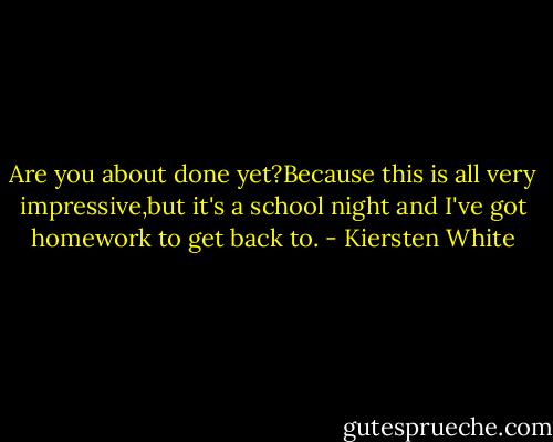 Are you about done yet?Because this is all very impressive,but it's a school night and I've got homework to get back to. - Kiersten White