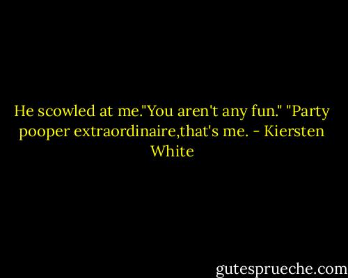 He scowled at me."You aren't any fun."<br />"Party pooper extraordinaire,that's me. - Kiersten White
