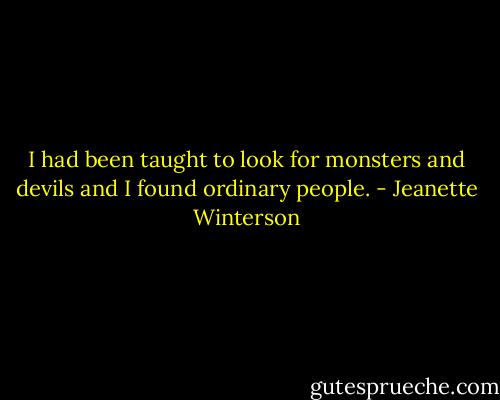 I had been taught to look for monsters and devils and I found ordinary people. - Jeanette Winterson