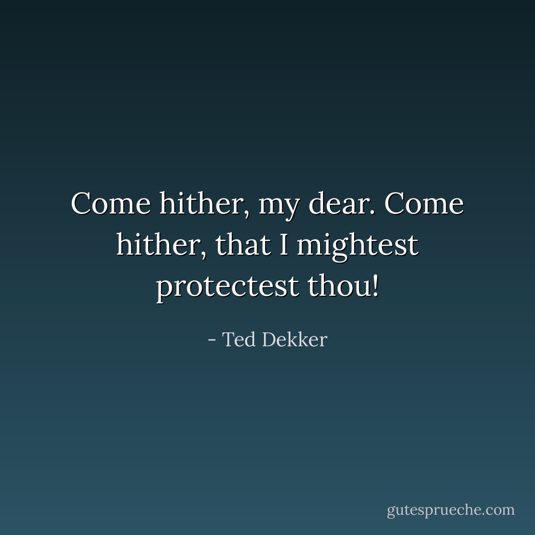 Come hither, my dear. Come hither, that I mightest protectest thou! - Ted Dekker