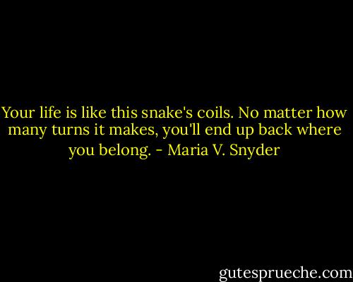 Your life is like this snake's coils. No matter how many turns it makes, you'll end up back where you belong. - Maria V. Snyder