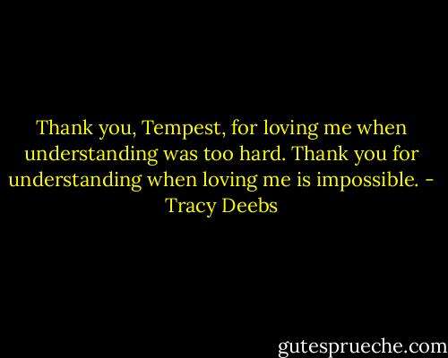 Thank you, Tempest, for loving me when understanding was too hard. Thank you for understanding when loving me is impossible. - Tracy Deebs