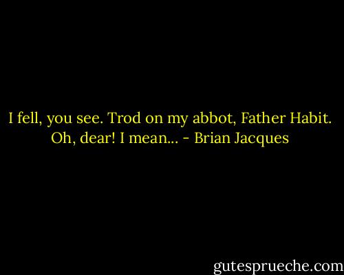 I fell, you see. Trod on my abbot, Father Habit. Oh, dear! I mean... - Brian Jacques