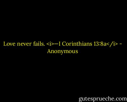 Love never fails. <i>—I Corinthians 13:8a</i> - Anonymous
