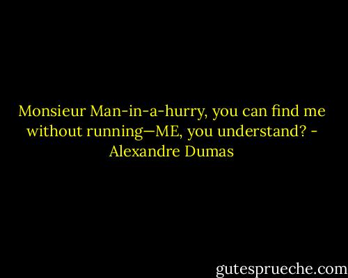Monsieur Man-in-a-hurry, you can find me without running—ME, you understand? - Alexandre Dumas