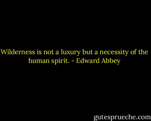 Wilderness is not a luxury but a necessity of the human spirit. - Edward Abbey