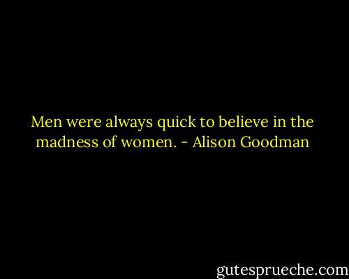 Men were always quick to believe in the madness of women. - Alison Goodman