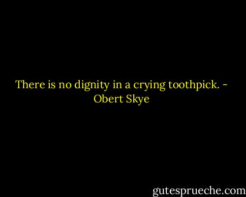 There is no dignity in a crying toothpick. - Obert Skye