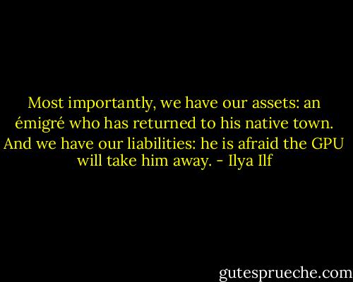 Most importantly, we have our assets: an émigré who has returned to his native town. And we have our liabilities: he is afraid the GPU will take him away. - Ilya Ilf