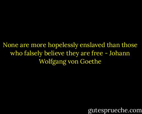 None are more hopelessly enslaved than those who falsely believe they are free - Johann Wolfgang von Goethe