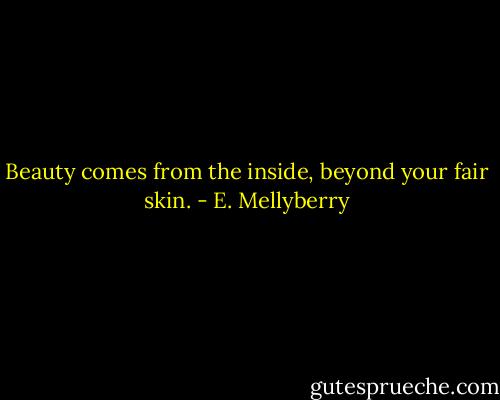 Beauty comes from the inside, beyond your fair skin. - E. Mellyberry