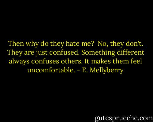 Then why do they hate me? <br />No, they don't. They are just confused. Something different always confuses others. It makes them feel uncomfortable. - E. Mellyberry
