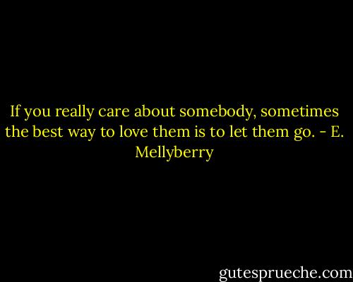 If you really care about somebody, sometimes the best way to love them is to let them go. - E. Mellyberry