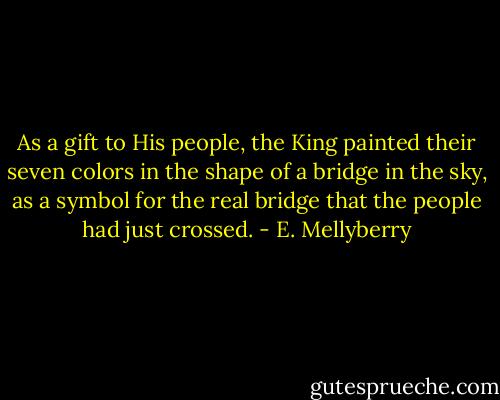 As a gift to His people, the King painted their seven colors in the shape of a bridge in the sky, as a symbol for the real bridge that the people had just crossed. - E. Mellyberry