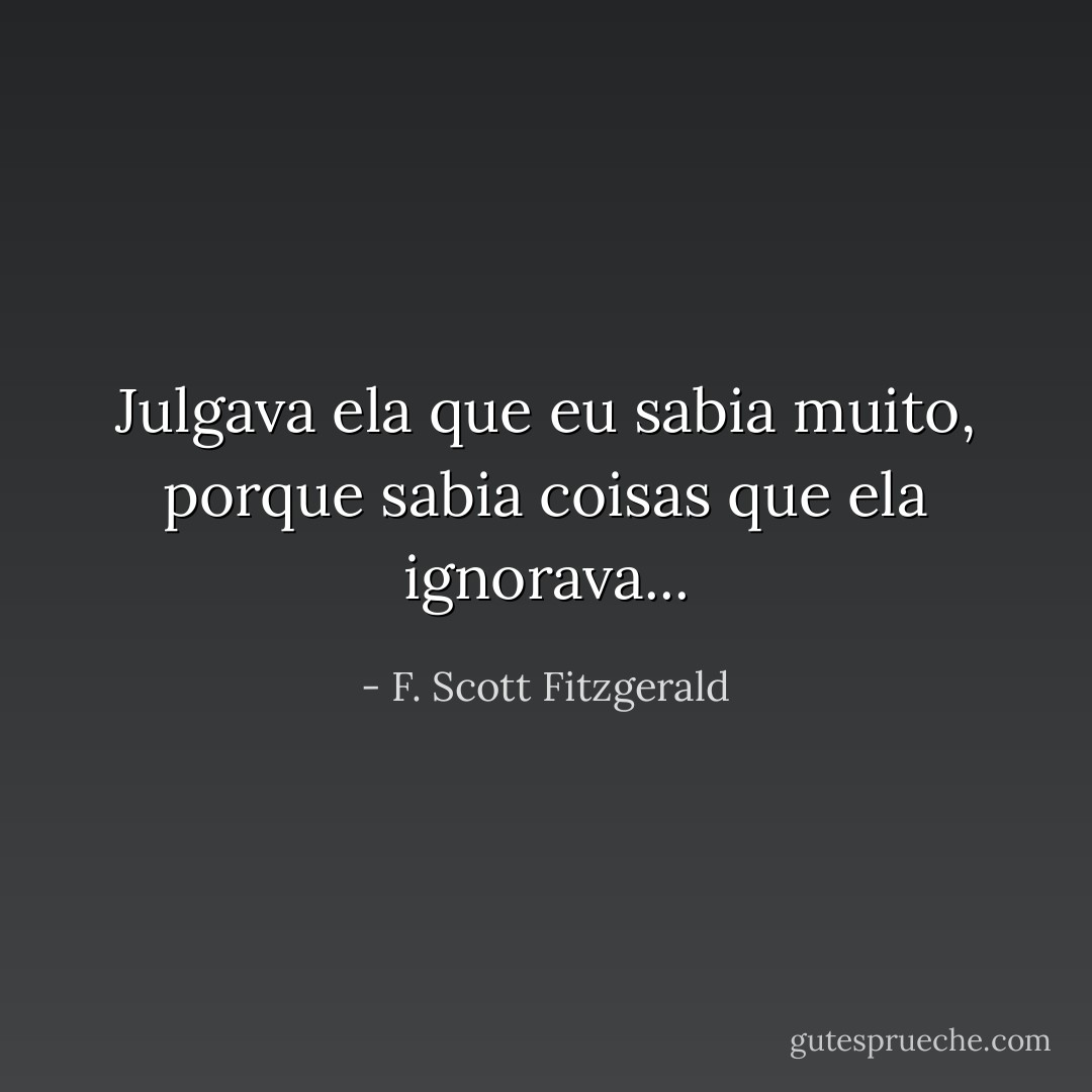 Julgava ela que eu sabia muito, porque sabia coisas que ela ignorava... - F. Scott Fitzgerald