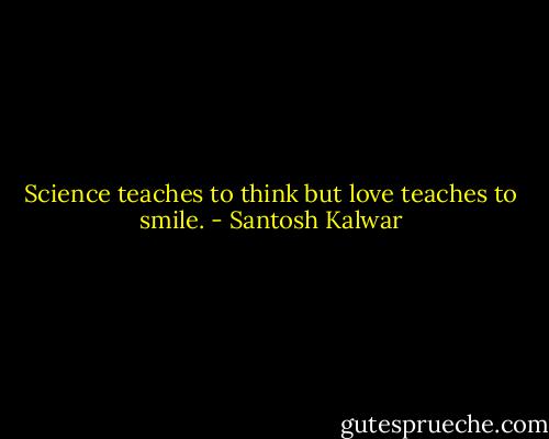 Science teaches to think but love teaches to smile. - Santosh Kalwar