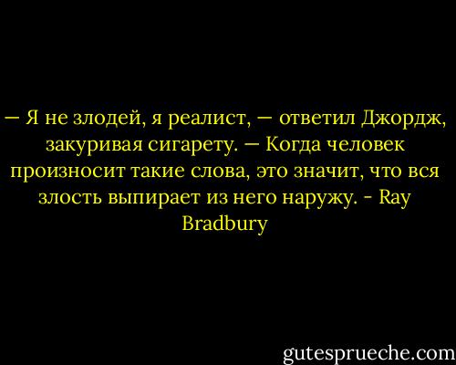 — Я не злодей, я реалист, — ответил Джордж, закуривая сигарету.<br />— Когда человек произносит такие слова, это значит, что вся злость выпирает из него наружу. - Ray Bradbury