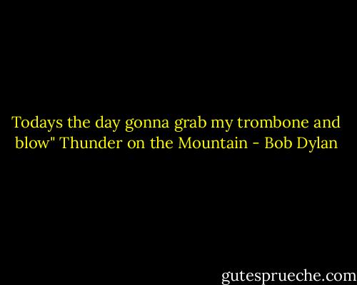 Todays the day gonna grab my trombone and blow" Thunder on the Mountain - Bob Dylan