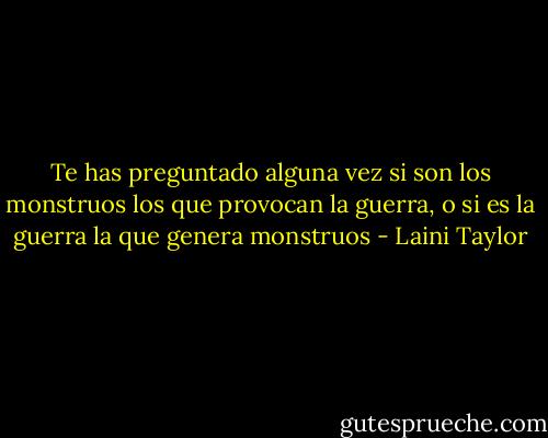 Te has preguntado alguna vez si son los monstruos los que provocan la guerra, o si es la guerra la que genera monstruos - Laini Taylor