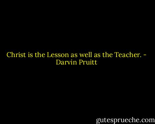 Christ is the Lesson as well as the Teacher. - Darvin Pruitt